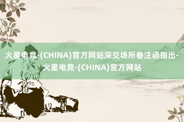 火星电竞·(CHINA)官方网站　　深交场所眷注函指出-火星电竞·(CHINA)官方网站