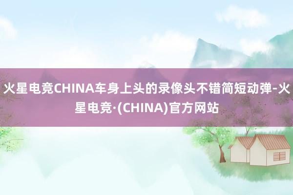 火星电竞CHINA车身上头的录像头不错简短动弹-火星电竞·(CHINA)官方网站