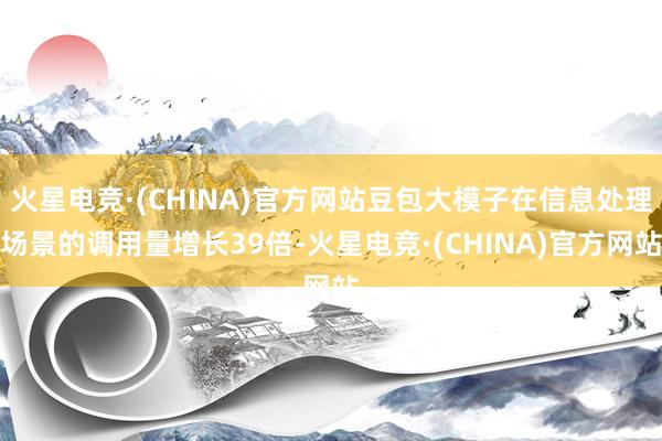 火星电竞·(CHINA)官方网站豆包大模子在信息处理场景的调用量增长39倍-火星电竞·(CHINA)官方网站