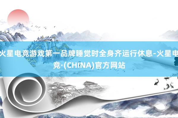 火星电竞游戏第一品牌睡觉时全身齐运行休息-火星电竞·(CHINA)官方网站