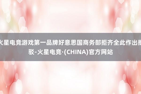 火星电竞游戏第一品牌好意思国商务部拒齐全此作出批驳-火星电竞·(CHINA)官方网站