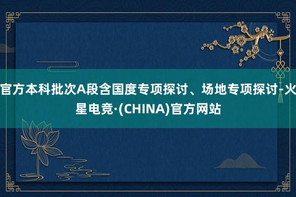 官方本科批次A段含国度专项探讨、场地专项探讨-火星电竞·(CHINA)官方网站