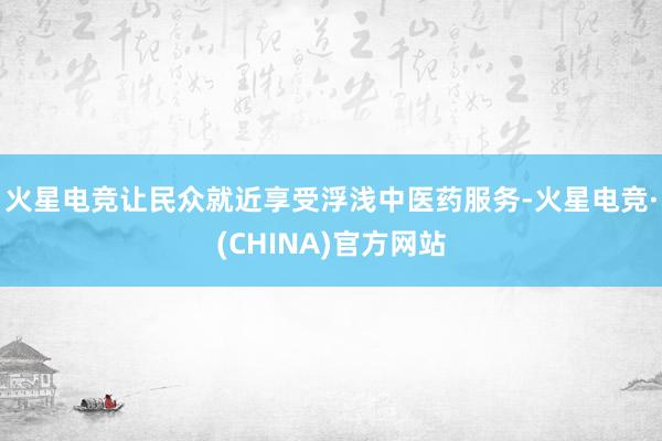 火星电竞让民众就近享受浮浅中医药服务-火星电竞·(CHINA)官方网站