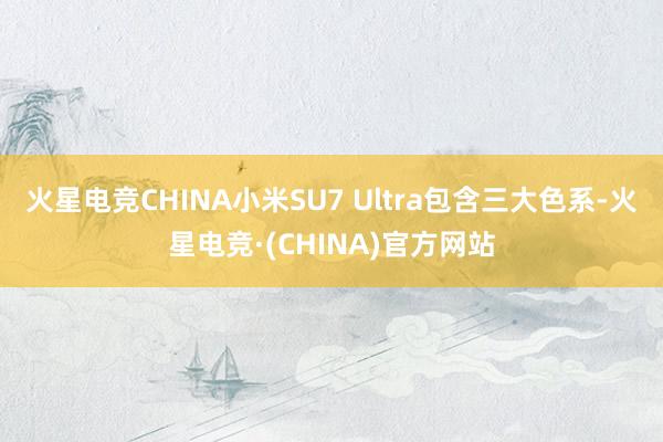 火星电竞CHINA小米SU7 Ultra包含三大色系-火星电竞·(CHINA)官方网站
