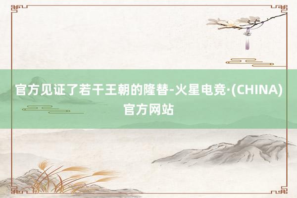 官方见证了若干王朝的隆替-火星电竞·(CHINA)官方网站
