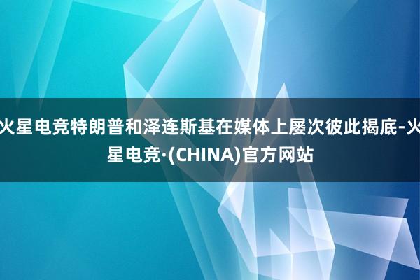 火星电竞特朗普和泽连斯基在媒体上屡次彼此揭底-火星电竞·(CHINA)官方网站