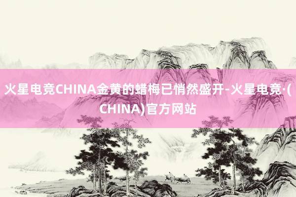 火星电竞CHINA金黄的蜡梅已悄然盛开-火星电竞·(CHINA)官方网站