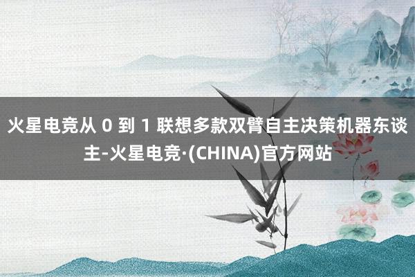 火星电竞从 0 到 1 联想多款双臂自主决策机器东谈主-火星电竞·(CHINA)官方网站