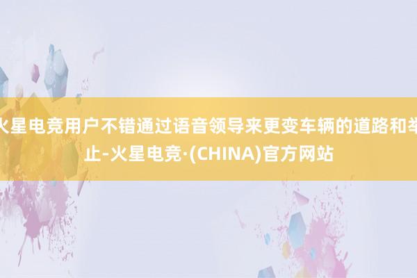 火星电竞用户不错通过语音领导来更变车辆的道路和举止-火星电竞·(CHINA)官方网站