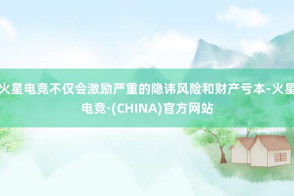火星电竞不仅会激励严重的隐讳风险和财产亏本-火星电竞·(CHINA)官方网站