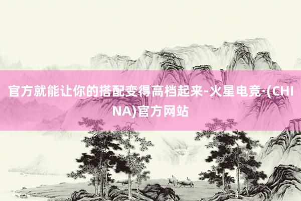 官方就能让你的搭配变得高档起来-火星电竞·(CHINA)官方网站