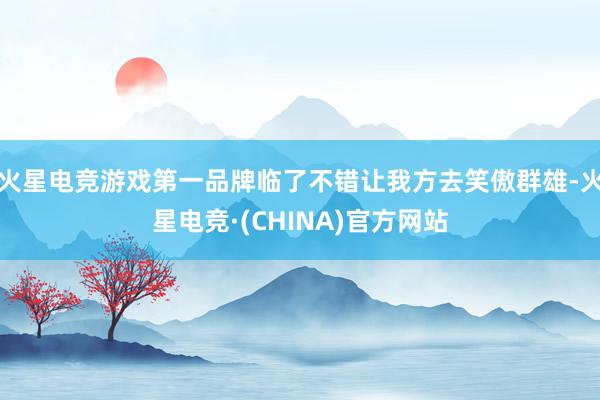 火星电竞游戏第一品牌临了不错让我方去笑傲群雄-火星电竞·(CHINA)官方网站