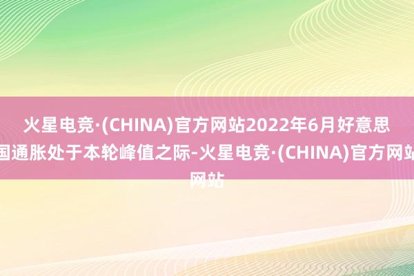 火星电竞·(CHINA)官方网站2022年6月好意思国通胀处于本轮峰值之际-火星电竞·(CHINA)官方网站