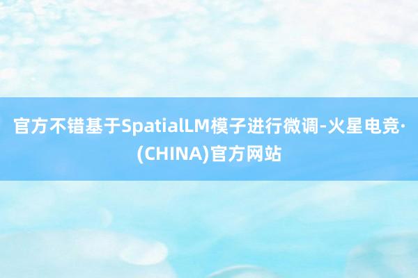官方不错基于SpatialLM模子进行微调-火星电竞·(CHINA)官方网站