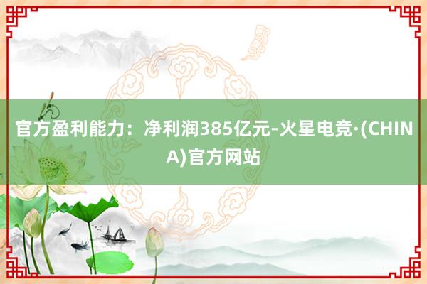 官方盈利能力：净利润385亿元-火星电竞·(CHINA)官方网站