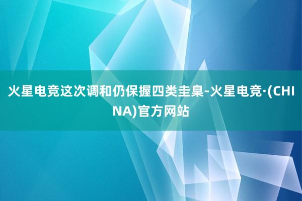 火星电竞这次调和仍保握四类圭臬-火星电竞·(CHINA)官方网站