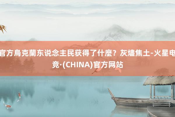 官方烏克蘭东说念主民获得了什麼？灰燼焦土-火星电竞·(CHINA)官方网站
