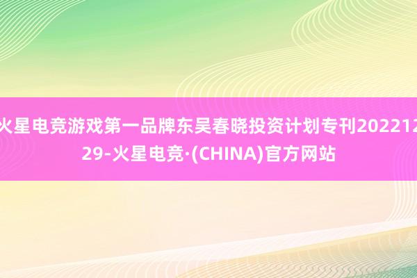 火星电竞游戏第一品牌东吴春晓投资计划专刊20221229-火星电竞·(CHINA)官方网站