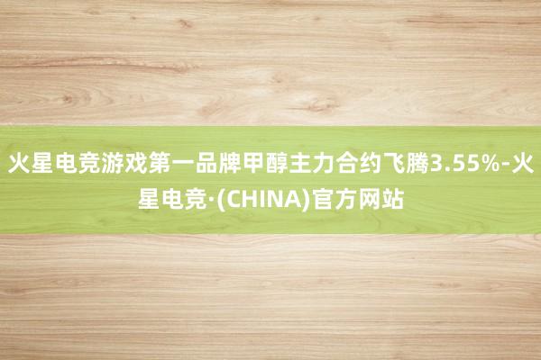 火星电竞游戏第一品牌甲醇主力合约飞腾3.55%-火星电竞·(CHINA)官方网站
