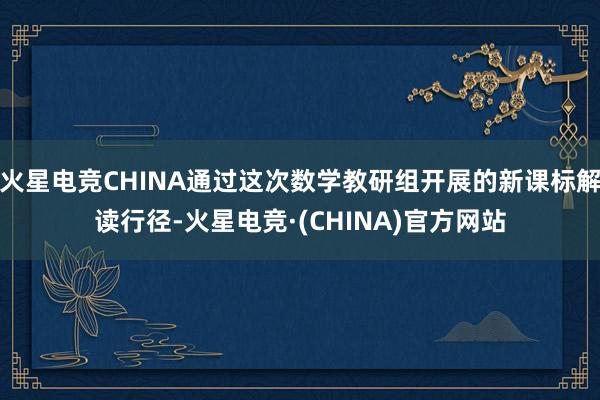 火星电竞CHINA通过这次数学教研组开展的新课标解读行径-火星电竞·(CHINA)官方网站