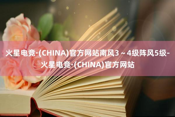 火星电竞·(CHINA)官方网站南风3～4级阵风5级-火星电竞·(CHINA)官方网站