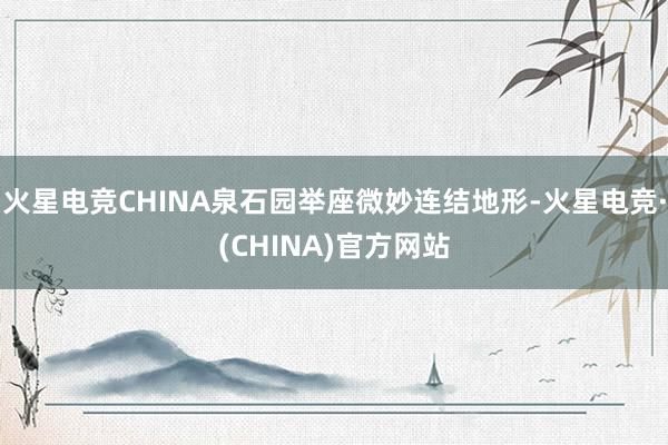 火星电竞CHINA泉石园举座微妙连结地形-火星电竞·(CHINA)官方网站