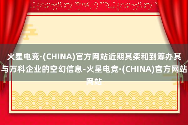 火星电竞·(CHINA)官方网站近期其柔和到筹办其与万科企业的空幻信息-火星电竞·(CHINA)官方网站