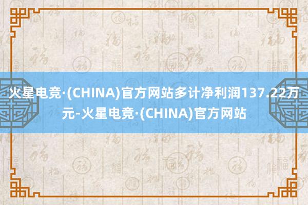 火星电竞·(CHINA)官方网站多计净利润137.22万元-火星电竞·(CHINA)官方网站