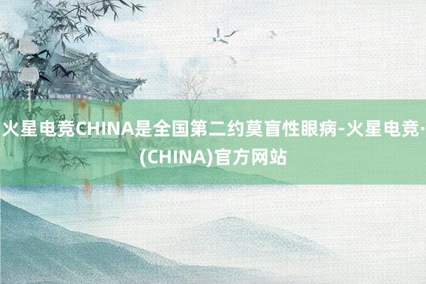 火星电竞CHINA是全国第二约莫盲性眼病-火星电竞·(CHINA)官方网站