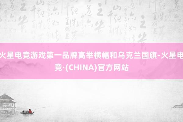 火星电竞游戏第一品牌高举横幅和乌克兰国旗-火星电竞·(CHI