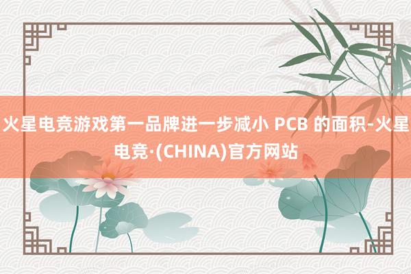 火星电竞游戏第一品牌进一步减小 PCB 的面积-火星电竞·(CHINA)官方网站