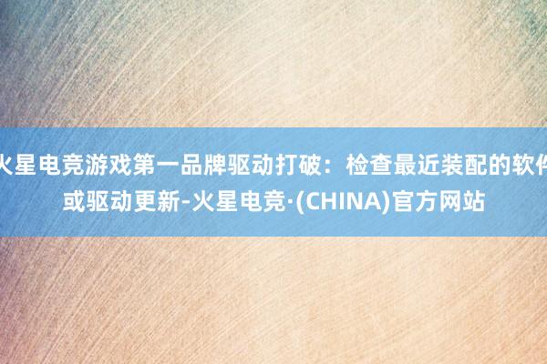 火星电竞游戏第一品牌驱动打破：检查最近装配的软件或驱动更新-火星电竞·(CHINA)官方网站
