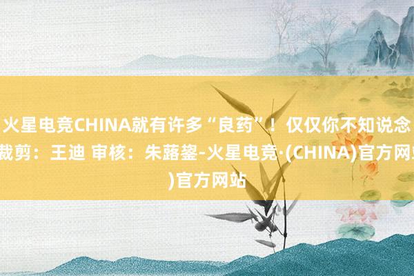 火星电竞CHINA就有许多“良药”！仅仅你不知说念~裁剪：王迪 审核：朱蕗鋆-火星电竞·(CHINA)官方网站