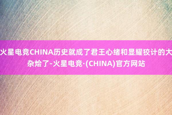 火星电竞CHINA历史就成了君王心绪和显耀狡计的大杂烩了-火星电竞·(CHINA)官方网站