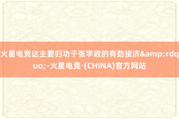 火星电竞这主要归功于张学政的有劲接济&rdquo;-火星电竞·(CHINA)官方网站
