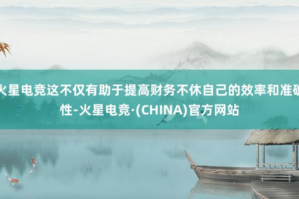 火星电竞这不仅有助于提高财务不休自己的效率和准确性-火星电竞·(CHINA)官方网站