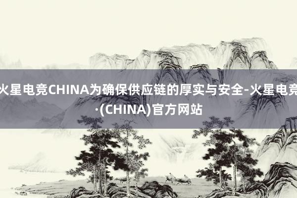 火星电竞CHINA为确保供应链的厚实与安全-火星电竞·(CHINA)官方网站