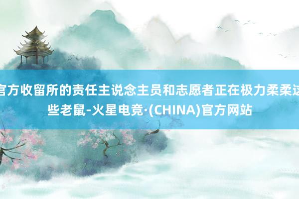 官方收留所的责任主说念主员和志愿者正在极力柔柔这些老鼠-火星电竞·(CHINA)官方网站