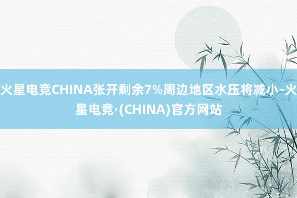 火星电竞CHINA张开剩余7%周边地区水压将减小-火星电竞·(CHINA)官方网站