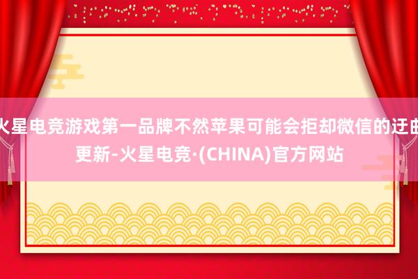 火星电竞游戏第一品牌不然苹果可能会拒却微信的迂曲更新-火星电竞·(CHINA)官方网站