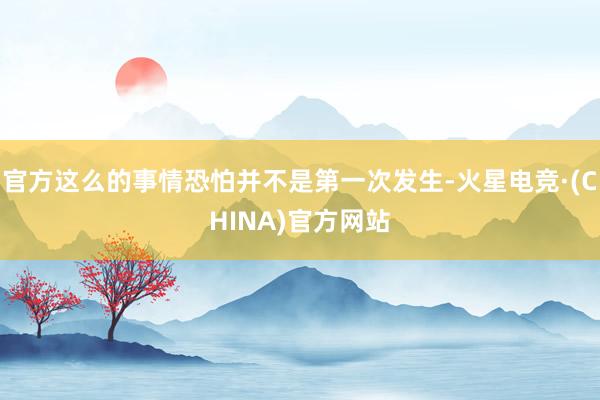 官方这么的事情恐怕并不是第一次发生-火星电竞·(CHINA)官方网站