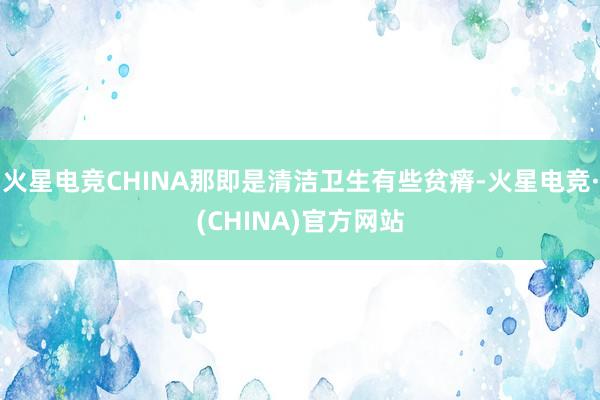 火星电竞CHINA那即是清洁卫生有些贫瘠-火星电竞·(CHINA)官方网站
