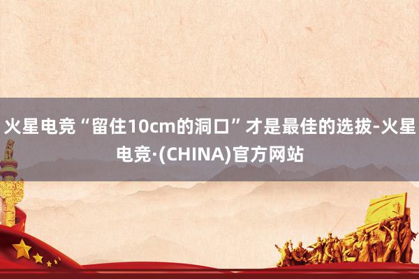 火星电竞“留住10cm的洞口”才是最佳的选拔-火星电竞·(CHINA)官方网站