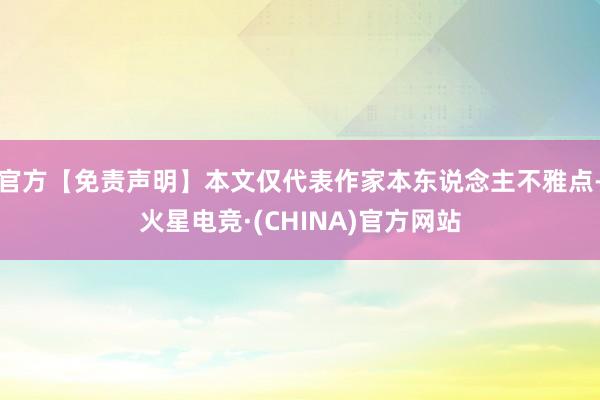 官方【免责声明】本文仅代表作家本东说念主不雅点-火星电竞·(CHINA)官方网站