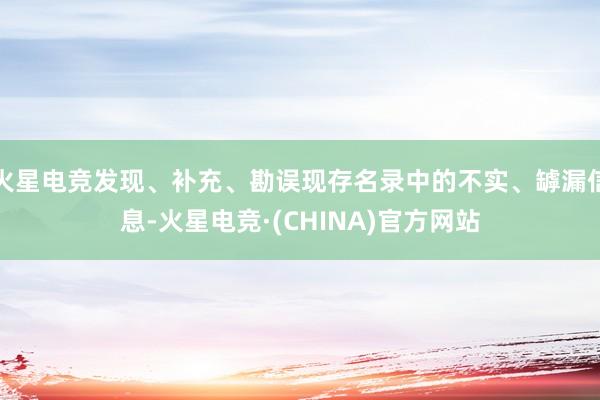 火星电竞发现、补充、勘误现存名录中的不实、罅漏信息-火星电竞·(CHINA)官方网站