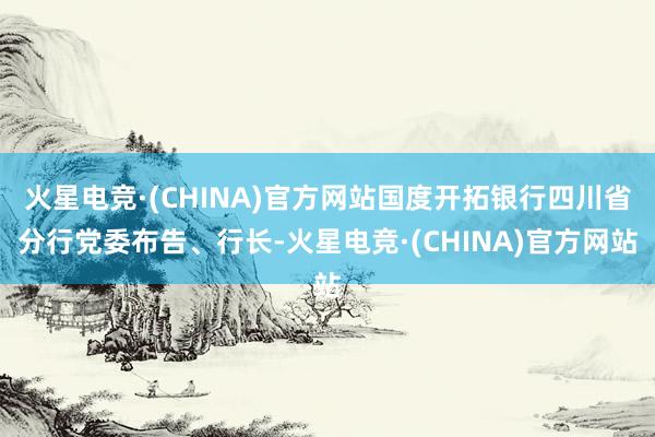 火星电竞·(CHINA)官方网站国度开拓银行四川省分行党委布告、行长-火星电竞·(CHINA)官方网站