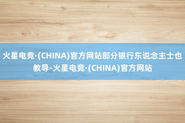 火星电竞·(CHINA)官方网站部分银行东说念主士也教导-火星电竞·(CHINA)官方网站