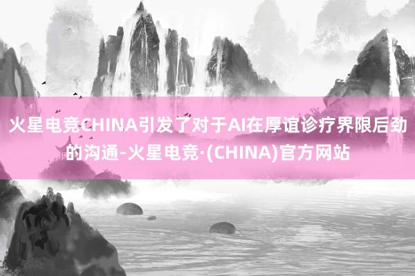 火星电竞CHINA引发了对于AI在厚谊诊疗界限后劲的沟通-火星电竞·(CHINA)官方网站