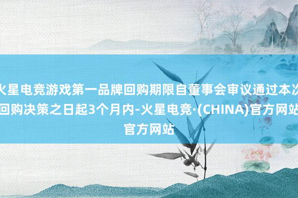 火星电竞游戏第一品牌回购期限自董事会审议通过本次回购决策之日起3个月内-火星电竞·(CHINA)官方网站