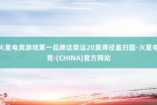 火星电竞游戏第一品牌这架运20莫得径直归国-火星电竞·(CH